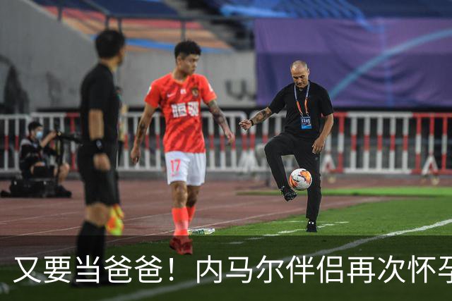 又要当爸爸！内马尔伴侣再次怀孕 两人将迎第三个女儿